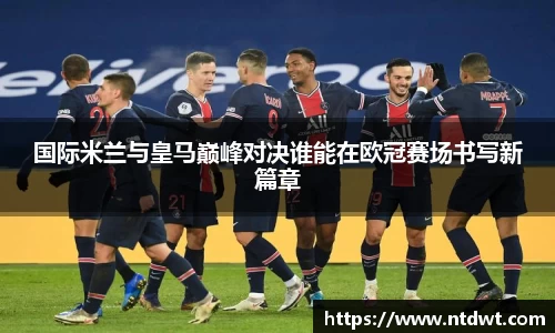 球友直播国际米兰与皇马巅峰对决谁能在欧冠赛场书写新篇章