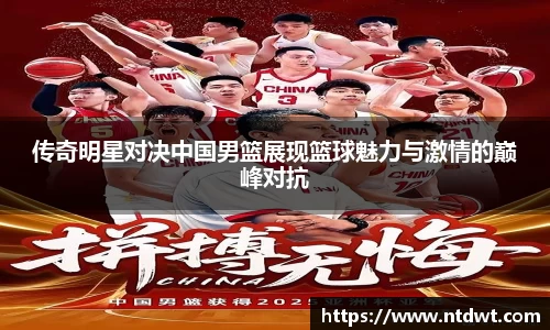 球友直播传奇明星对决中国男篮展现篮球魅力与激情的巅峰对抗