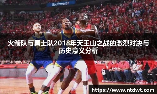 球友直播火箭队与勇士队2018年天王山之战的激烈对决与历史意义分析
